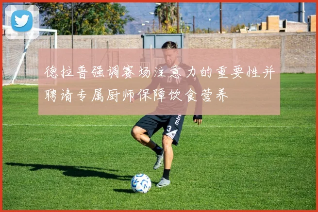 德拉普强调赛场注意力的重要性并聘请专属厨师保障饮食营养